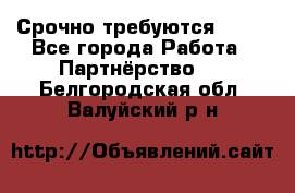 Срочно требуются !!!! - Все города Работа » Партнёрство   . Белгородская обл.,Валуйский р-н